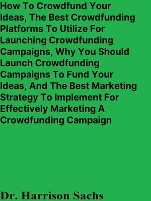 cover image of How to Crowdfund Your Ideas, the Best Crowdfunding Platforms to Utilize For Launching Crowdfunding Campaigns, Why You Should Launch Crowdfunding Campaigns to Fund Your Ideas, and the Best Marketing Strategy For Marketing a Crowdfunding Campaign